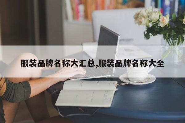 服装品牌名称大汇总,服装品牌名称大全