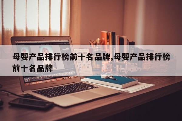 母婴产品排行榜前十名品牌,母婴产品排行榜前十名品牌