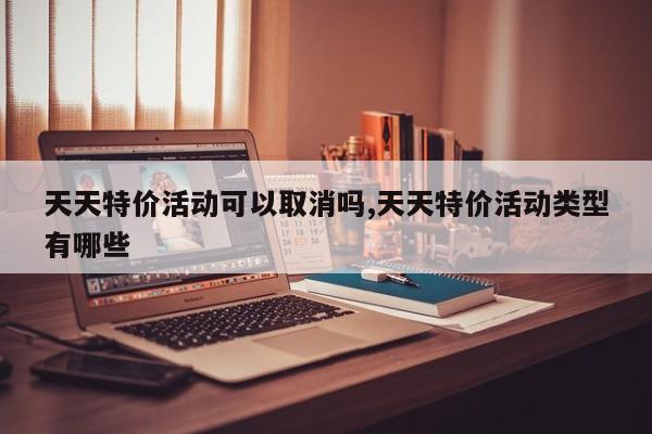 天天特价活动可以取消吗,天天特价活动类型有哪些