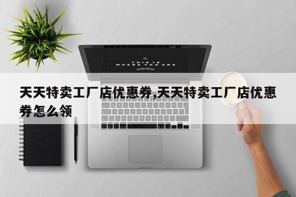 天天特卖工厂店优惠券,天天特卖工厂店优惠券怎么领