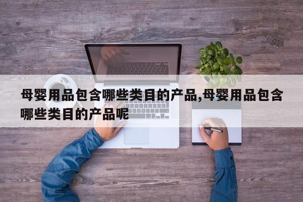 母婴用品包含哪些类目的产品,母婴用品包含哪些类目的产品呢