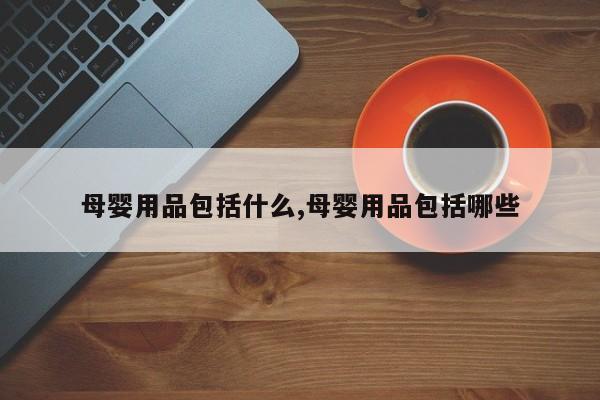 母婴用品包括什么,母婴用品包括哪些