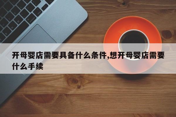 开母婴店需要具备什么条件,想开母婴店需要什么手续