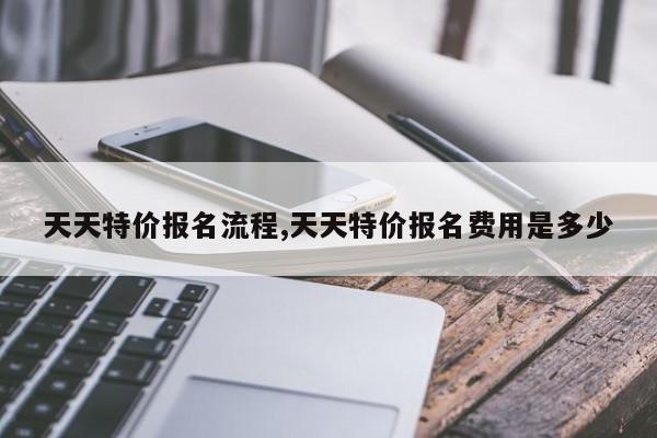 天天特价报名流程,天天特价报名费用是多少