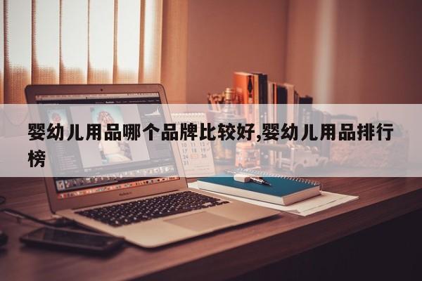 婴幼儿用品哪个品牌比较好,婴幼儿用品排行榜