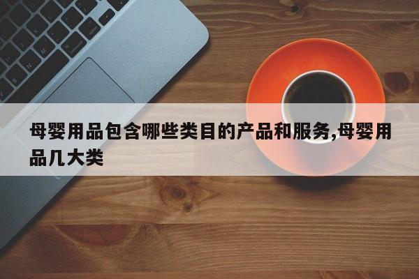 母婴用品包含哪些类目的产品和服务,母婴用品几大类