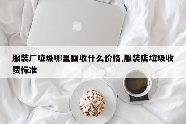 服装厂垃圾哪里回收什么价格,服装店垃圾收费标准