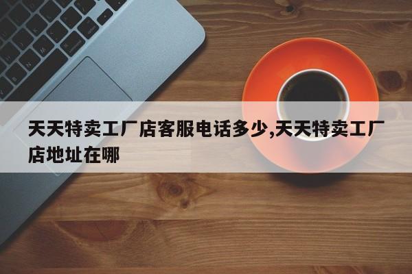 天天特卖工厂店客服电话多少,天天特卖工厂店地址在哪
