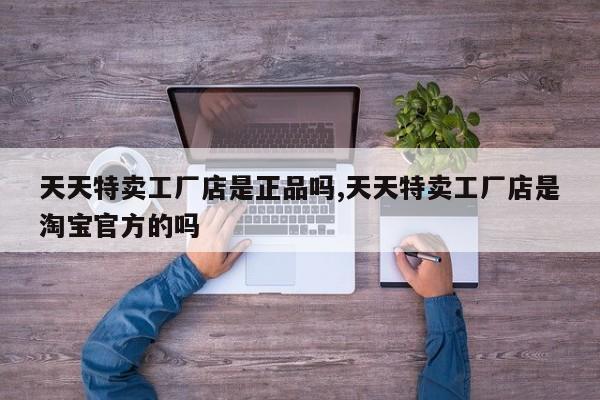 天天特卖工厂店是正品吗,天天特卖工厂店是淘宝官方的吗