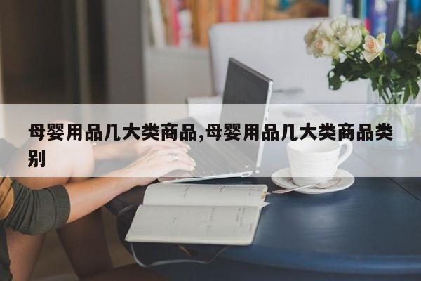 母婴用品几大类商品,母婴用品几大类商品类别