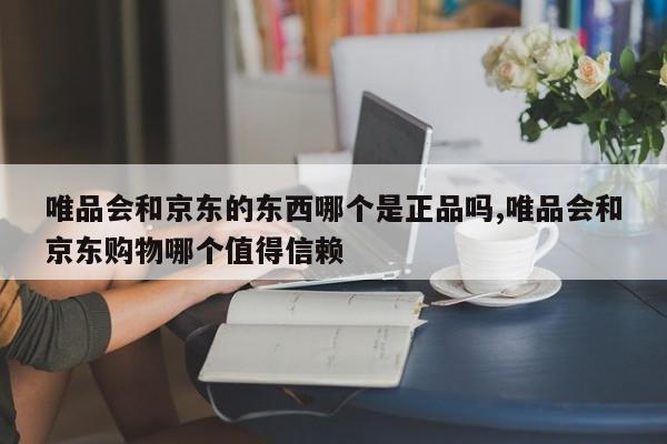 唯品会和京东的东西哪个是正品吗,唯品会和京东购物哪个值得信赖