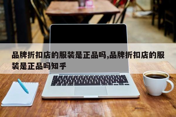 品牌折扣店的服装是正品吗,品牌折扣店的服装是正品吗知乎