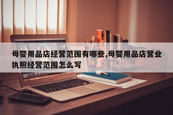 母婴用品店经营范围有哪些,母婴用品店营业执照经营范围怎么写
