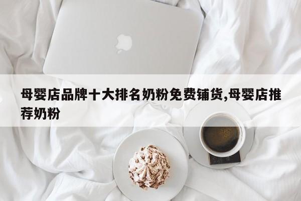 母婴店品牌十大排名奶粉免费铺货,母婴店推荐奶粉