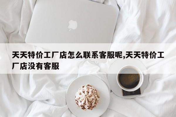 天天特价工厂店怎么联系客服呢,天天特价工厂店没有客服