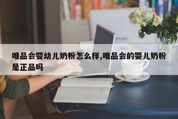 唯品会婴幼儿奶粉怎么样,唯品会的婴儿奶粉是正品吗