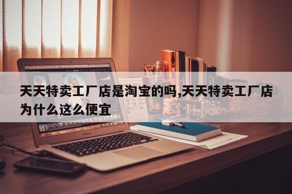 天天特卖工厂店是淘宝的吗,天天特卖工厂店为什么这么便宜