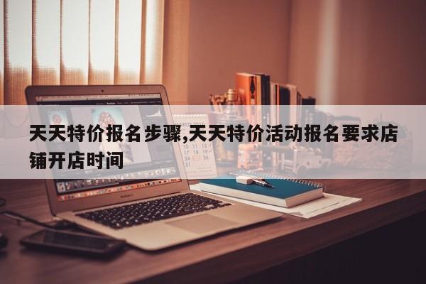 天天特价报名步骤,天天特价活动报名要求店铺开店时间